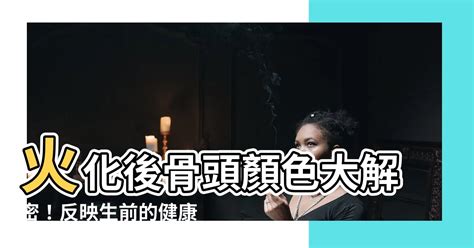 火化骨頭顏色|【火化後骨頭的顏色】火化後，骨頭的顏色竟然揭示了生前的健康。